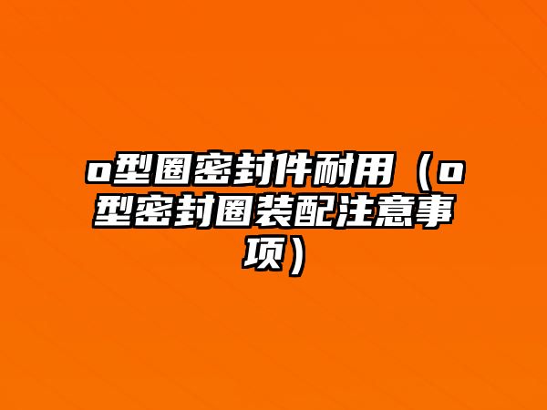 o型圈密封件耐用（o型密封圈裝配注意事項）