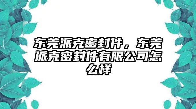 東莞派克密封件，東莞派克密封件有限公司怎么樣