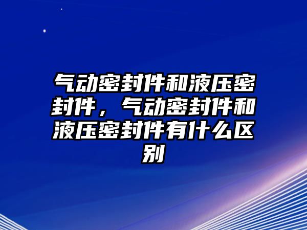 氣動密封件和液壓密封件，氣動密封件和液壓密封件有什么區(qū)別