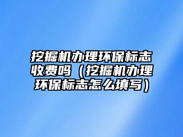 挖掘機辦理環(huán)保標志收費嗎（挖掘機辦理環(huán)保標志怎么填寫）