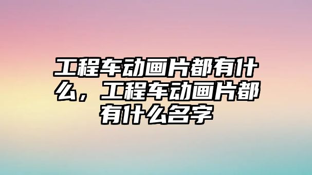 工程車動畫片都有什么，工程車動畫片都有什么名字