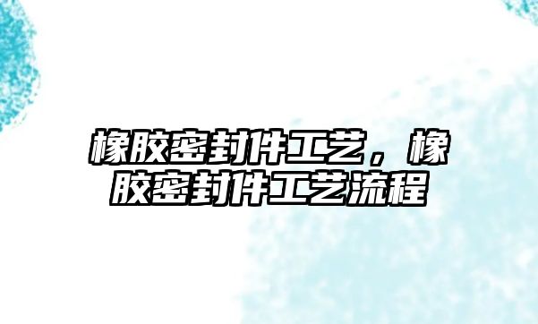 橡膠密封件工藝，橡膠密封件工藝流程