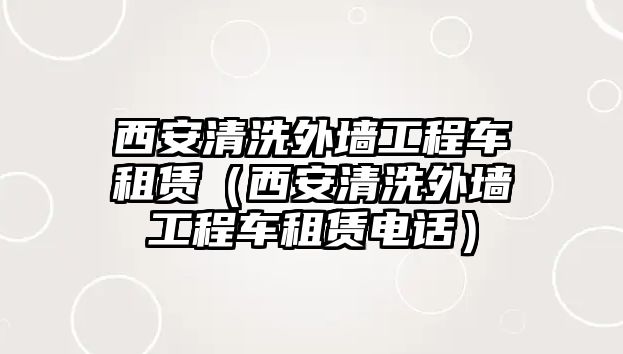 西安清洗外墻工程車租賃（西安清洗外墻工程車租賃電話）