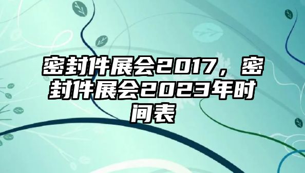 密封件展會(huì)2017，密封件展會(huì)2023年時(shí)間表