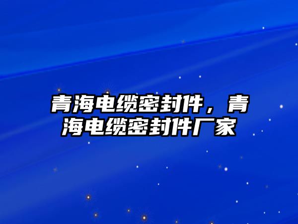 青海電纜密封件，青海電纜密封件廠家