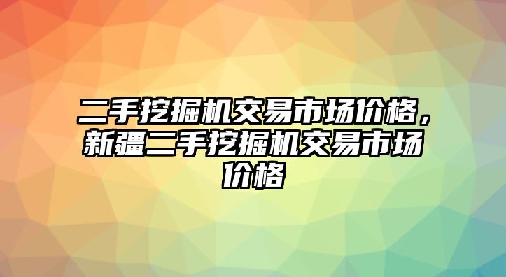 二手挖掘機(jī)交易市場價格，新疆二手挖掘機(jī)交易市場價格