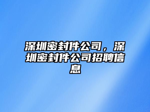 深圳密封件公司，深圳密封件公司招聘信息