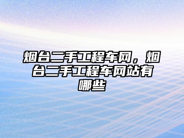 煙臺(tái)二手工程車網(wǎng)，煙臺(tái)二手工程車網(wǎng)站有哪些