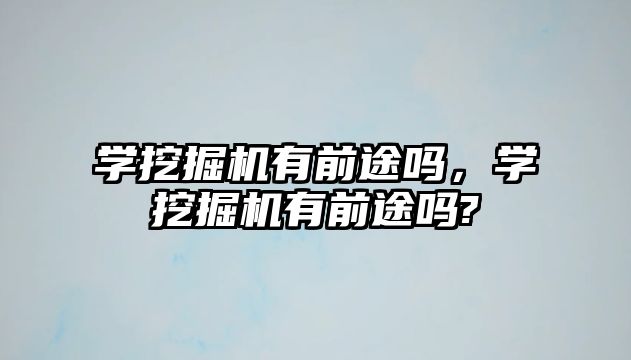 學挖掘機有前途嗎，學挖掘機有前途嗎?