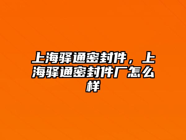 上海驛通密封件，上海驛通密封件廠怎么樣