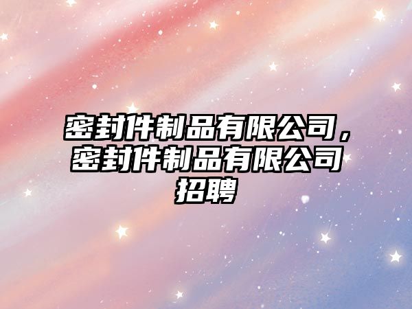 密封件制品有限公司，密封件制品有限公司招聘