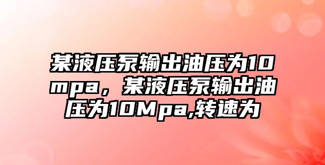 某液壓泵輸出油壓為10mpa，某液壓泵輸出油壓為10Mpa,轉速為