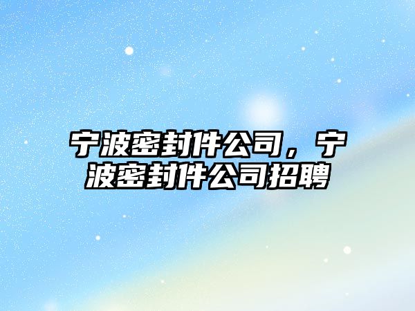 寧波密封件公司，寧波密封件公司招聘