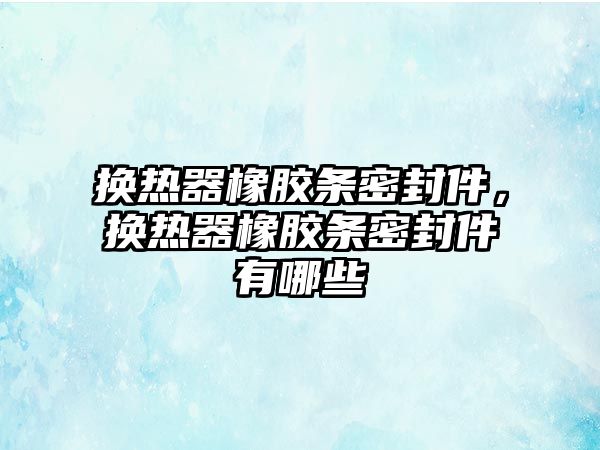 換熱器橡膠條密封件，換熱器橡膠條密封件有哪些