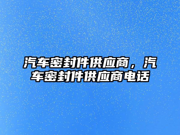 汽車密封件供應(yīng)商，汽車密封件供應(yīng)商電話