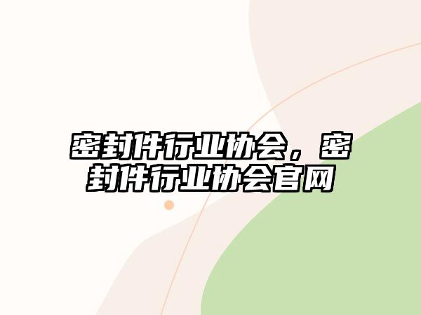 密封件行業(yè)協(xié)會(huì)，密封件行業(yè)協(xié)會(huì)官網(wǎng)