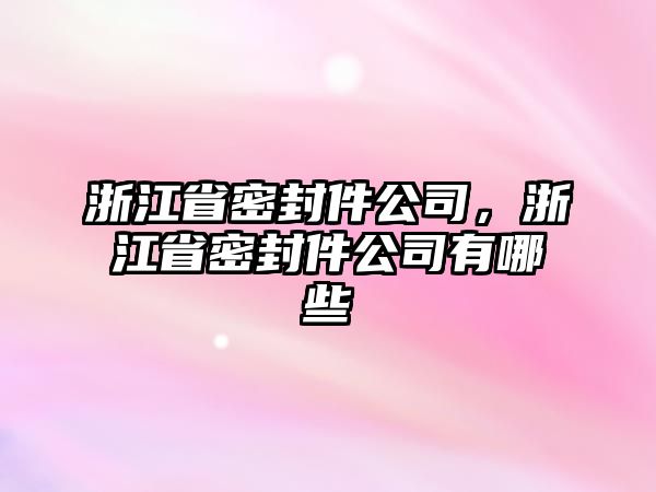 浙江省密封件公司，浙江省密封件公司有哪些