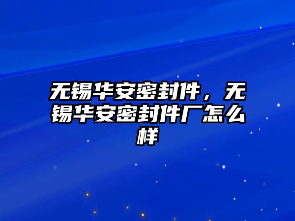 無錫華安密封件，無錫華安密封件廠怎么樣