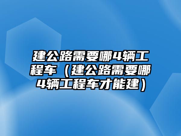 建公路需要哪4輛工程車（建公路需要哪4輛工程車才能建）