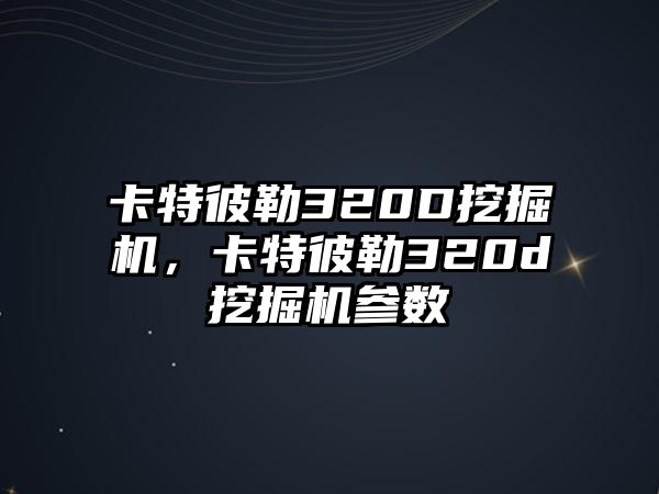 卡特彼勒320D挖掘機(jī)，卡特彼勒320d挖掘機(jī)參數(shù)