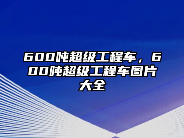 600噸超級(jí)工程車(chē)，600噸超級(jí)工程車(chē)圖片大全