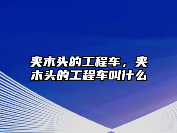 夾木頭的工程車，夾木頭的工程車叫什么