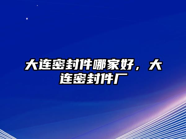 大連密封件哪家好，大連密封件廠