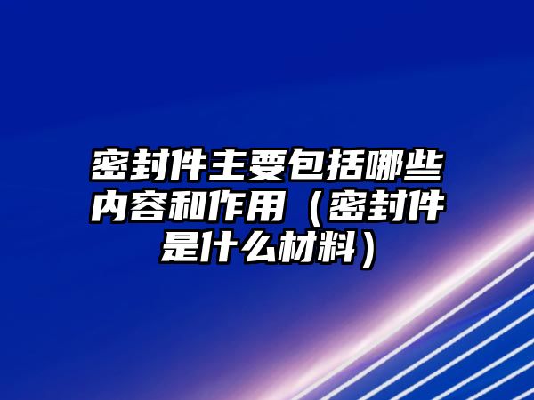 密封件主要包括哪些內容和作用（密封件是什么材料）