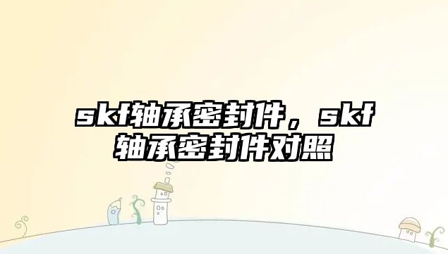 skf軸承密封件，skf軸承密封件對(duì)照