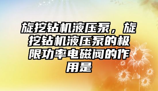 旋挖鉆機液壓泵，旋挖鉆機液壓泵的極限功率電磁閥的作用是