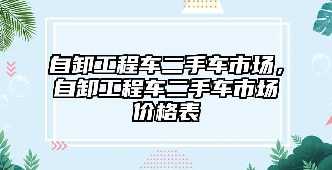 自卸工程車二手車市場，自卸工程車二手車市場價格表