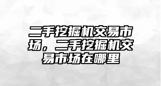 二手挖掘機(jī)交易市場(chǎng)，二手挖掘機(jī)交易市場(chǎng)在哪里