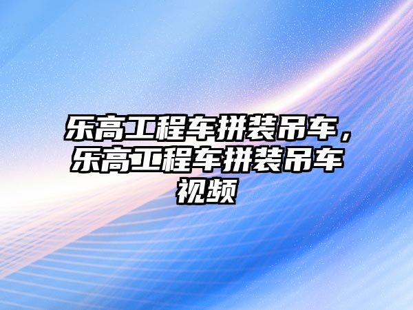 樂高工程車拼裝吊車，樂高工程車拼裝吊車視頻