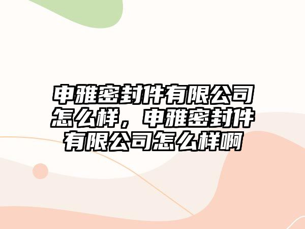 申雅密封件有限公司怎么樣，申雅密封件有限公司怎么樣啊