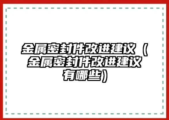 金屬密封件改進(jìn)建議（金屬密封件改進(jìn)建議有哪些）