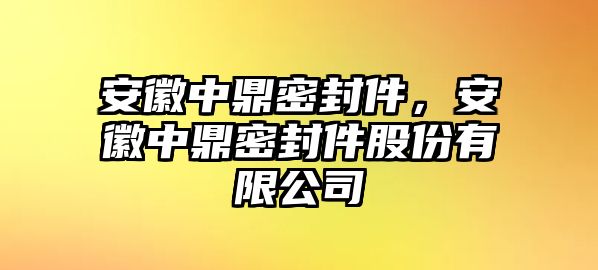 安徽中鼎密封件，安徽中鼎密封件股份有限公司