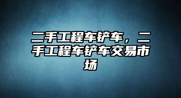 二手工程車鏟車，二手工程車鏟車交易市場