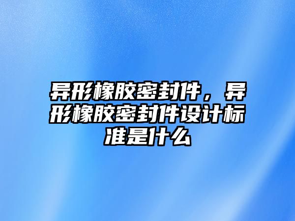 異形橡膠密封件，異形橡膠密封件設(shè)計標準是什么