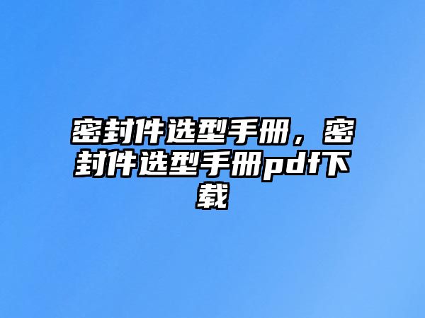 密封件選型手冊(cè)，密封件選型手冊(cè)pdf下載