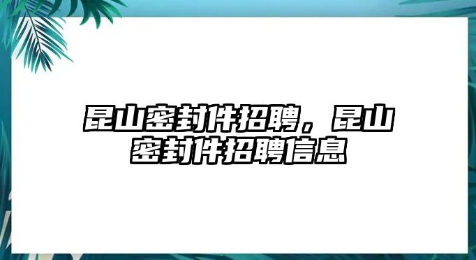 昆山密封件招聘，昆山密封件招聘信息