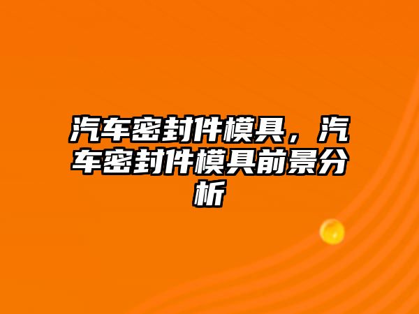 汽車密封件模具，汽車密封件模具前景分析