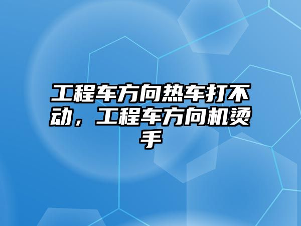 工程車方向熱車打不動，工程車方向機(jī)燙手