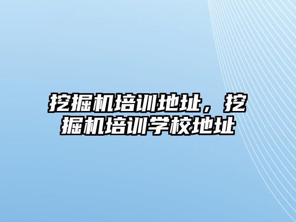 挖掘機培訓(xùn)地址，挖掘機培訓(xùn)學(xué)校地址