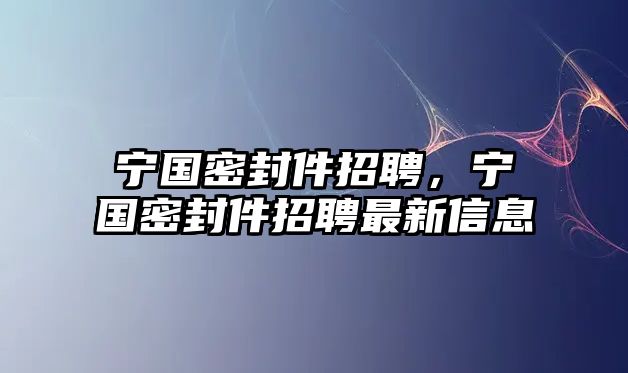 寧國(guó)密封件招聘，寧國(guó)密封件招聘最新信息