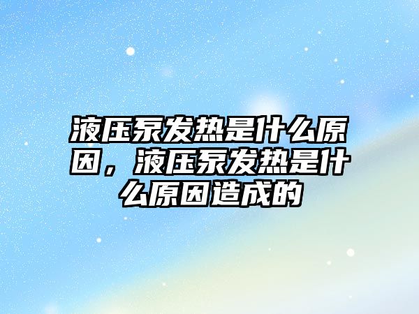 液壓泵發(fā)熱是什么原因，液壓泵發(fā)熱是什么原因造成的