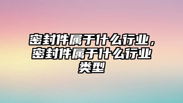 密封件屬于什么行業(yè)，密封件屬于什么行業(yè)類型