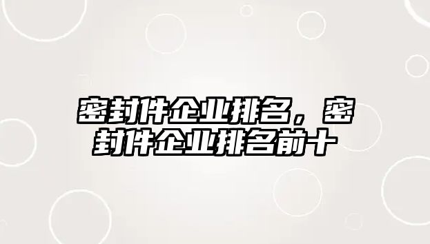 密封件企業(yè)排名，密封件企業(yè)排名前十