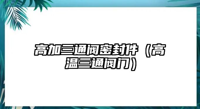 高加三通閥密封件（高溫三通閥門）