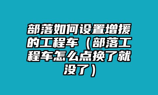 部落如何設(shè)置增援的工程車（部落工程車怎么點(diǎn)換了就沒了）