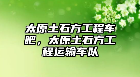 太原土石方工程車吧，太原土石方工程運輸車隊